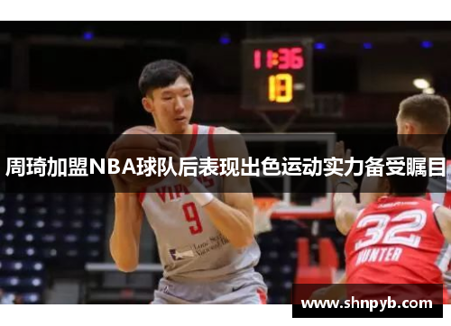 周琦加盟NBA球队后表现出色运动实力备受瞩目